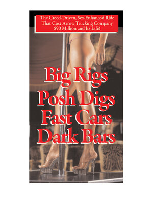 cover image of Big Rigs, Posh Digs, Fast Cars, Dark Bars!: the Greed-Driven, Sex-Enhanced Ride That Cost Arrow Trucking Company $90 Million and Its Life!